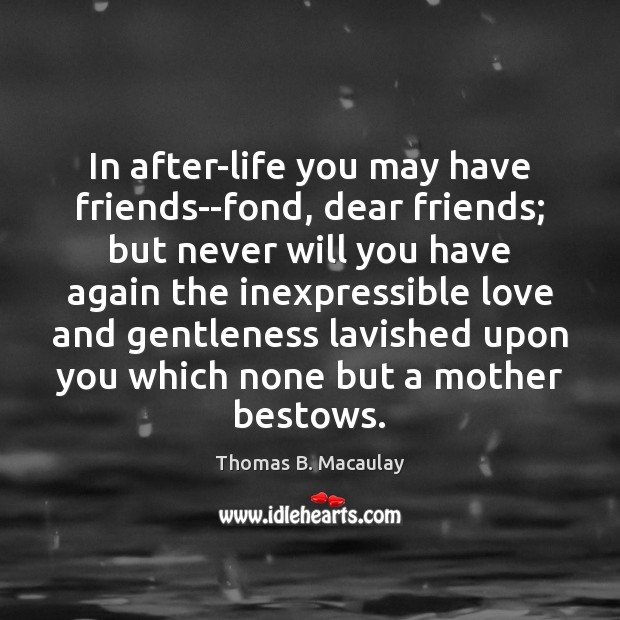 In after-life you may have friends–fond, dear friends; but never will you Thomas B. Macaulay Picture Quote