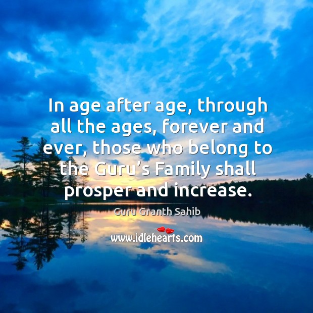 In age after age, through all the ages, forever and ever, those who belong to the guru’s family shall prosper and increase. Guru Granth Sahib Picture Quote