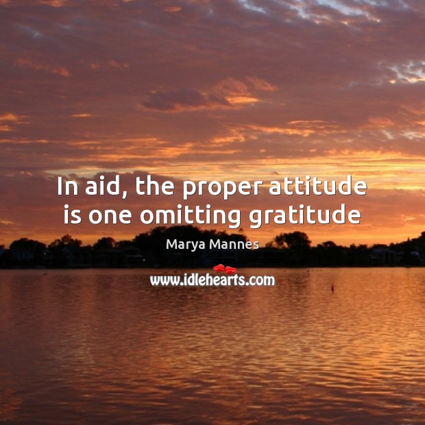In aid, the proper attitude is one omitting gratitude Marya Mannes Picture Quote