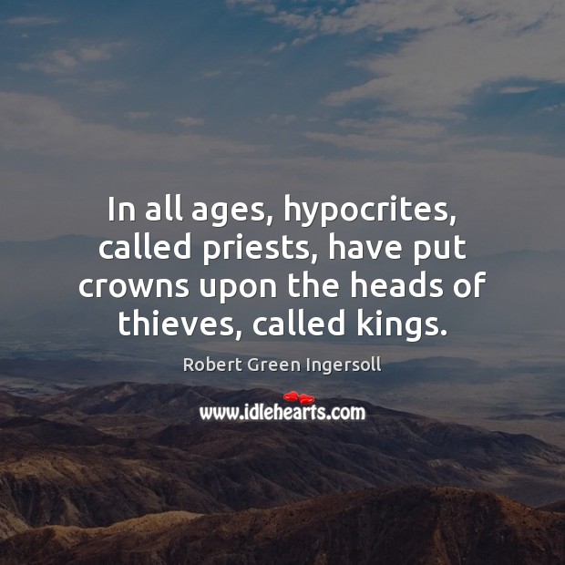 In all ages, hypocrites, called priests, have put crowns upon the heads Robert Green Ingersoll Picture Quote