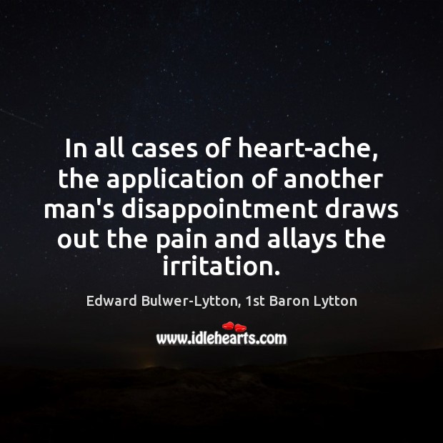 In all cases of heart-ache, the application of another man’s disappointment draws Edward Bulwer-Lytton, 1st Baron Lytton Picture Quote
