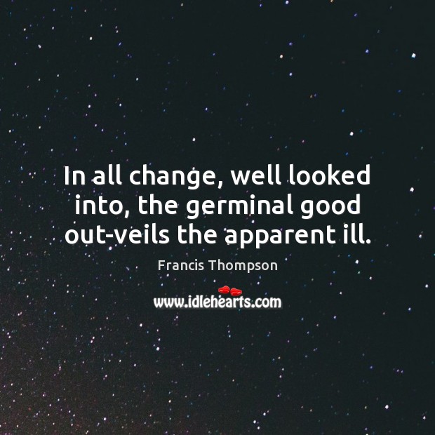 In all change, well looked into, the germinal good out-veils the apparent ill. Francis Thompson Picture Quote