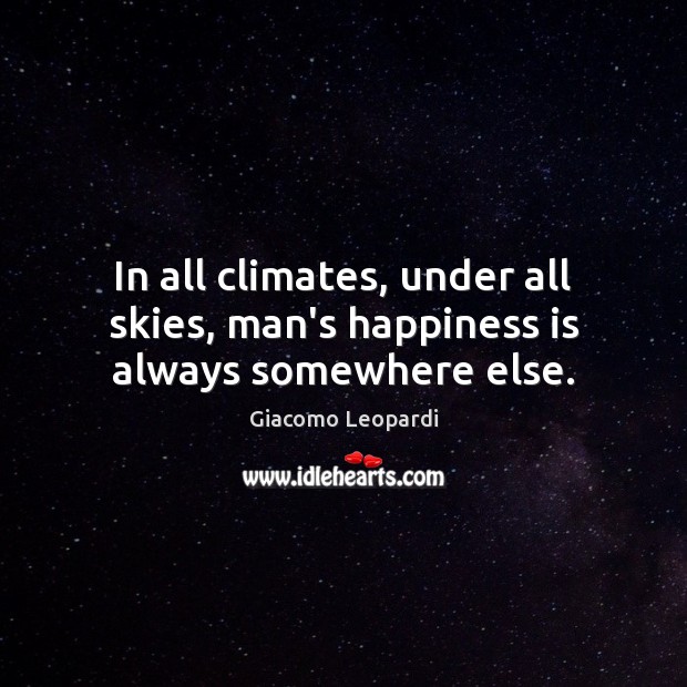 In all climates, under all skies, man’s happiness is always somewhere else. Image