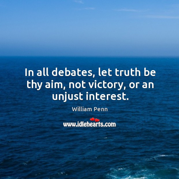 In all debates, let truth be thy aim, not victory, or an unjust interest. William Penn Picture Quote