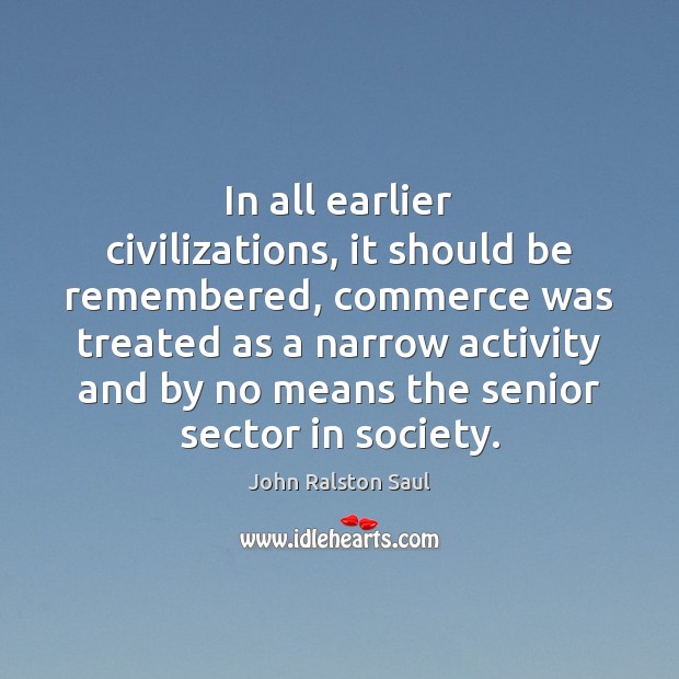 In all earlier civilizations, it should be remembered, commerce was treated as John Ralston Saul Picture Quote