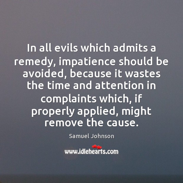 In all evils which admits a remedy, impatience should be avoided, because Image