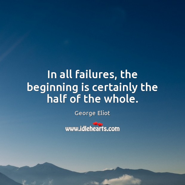In all failures, the beginning is certainly the half of the whole. George Eliot Picture Quote