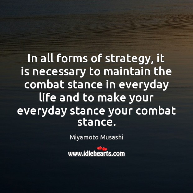 In all forms of strategy, it is necessary to maintain the combat Miyamoto Musashi Picture Quote