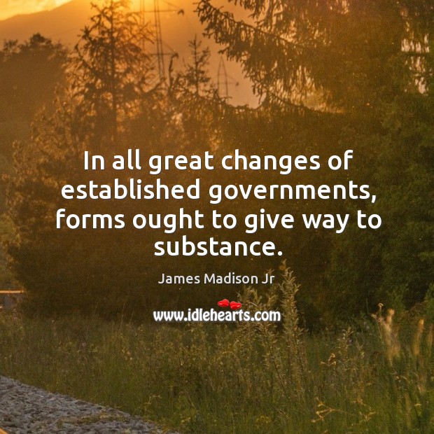 In all great changes of established governments, forms ought to give way to substance. James Madison Jr Picture Quote