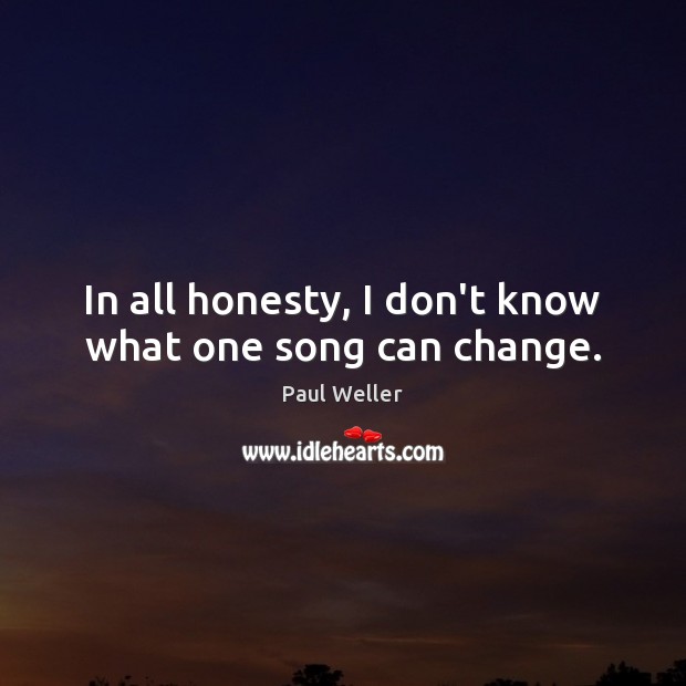 In all honesty, I don’t know what one song can change. Paul Weller Picture Quote