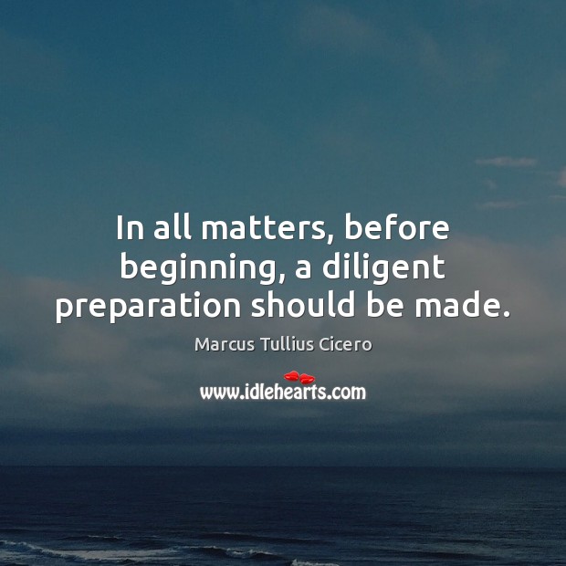 In all matters, before beginning, a diligent preparation should be made. Marcus Tullius Cicero Picture Quote