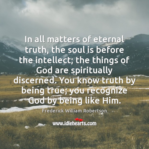 In all matters of eternal truth, the soul is before the intellect; Frederick William Robertson Picture Quote