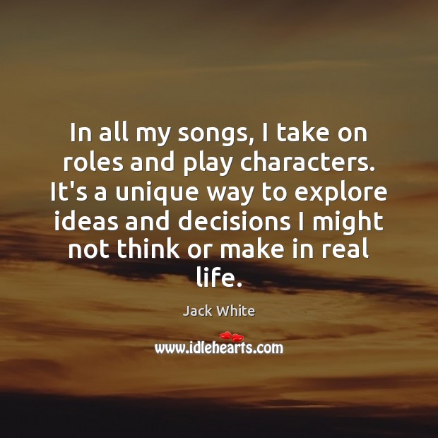 In all my songs, I take on roles and play characters. It’s Real Life Quotes Image