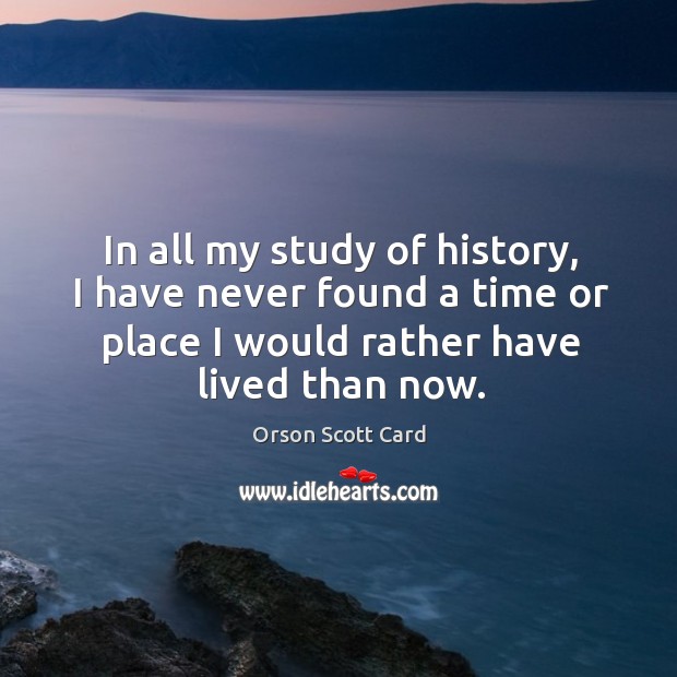 In all my study of history, I have never found a time or place I would rather have lived than now. Image