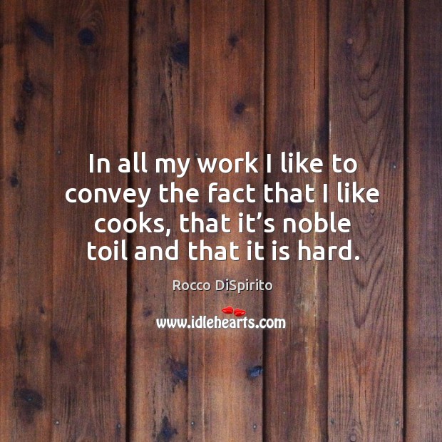 In all my work I like to convey the fact that I like cooks, that it’s noble toil and that it is hard. Rocco DiSpirito Picture Quote