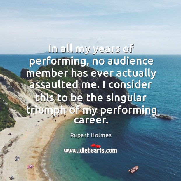 In all my years of performing, no audience member has ever actually assaulted me. I consider this to be the Rupert Holmes Picture Quote