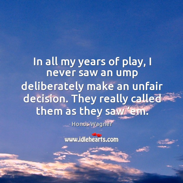 In all my years of play, I never saw an ump deliberately make an unfair decision. Honus Wagner Picture Quote