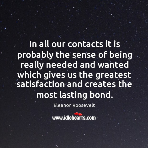 In all our contacts it is probably the sense of being really needed.. Eleanor Roosevelt Picture Quote