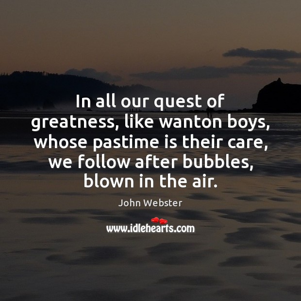 In all our quest of greatness, like wanton boys, whose pastime is John Webster Picture Quote