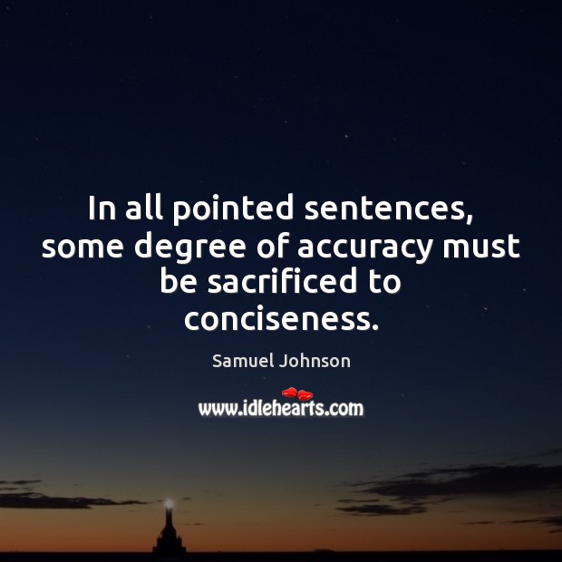 In all pointed sentences, some degree of accuracy must be sacrificed to conciseness. Samuel Johnson Picture Quote