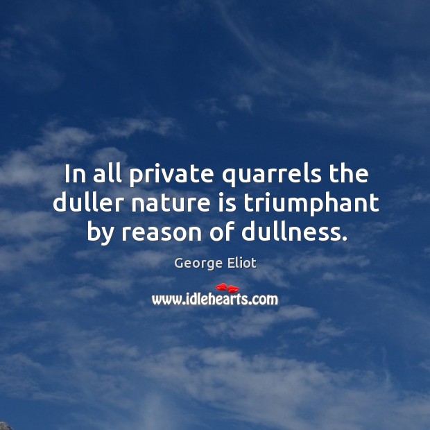 In all private quarrels the duller nature is triumphant by reason of dullness. Image