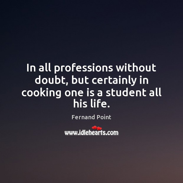 In all professions without doubt, but certainly in cooking one is a student all his life. Fernand Point Picture Quote