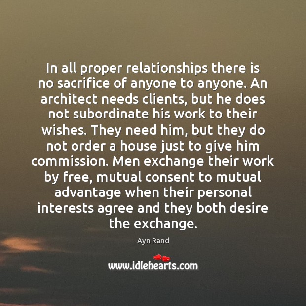 In all proper relationships there is no sacrifice of anyone to anyone. Ayn Rand Picture Quote