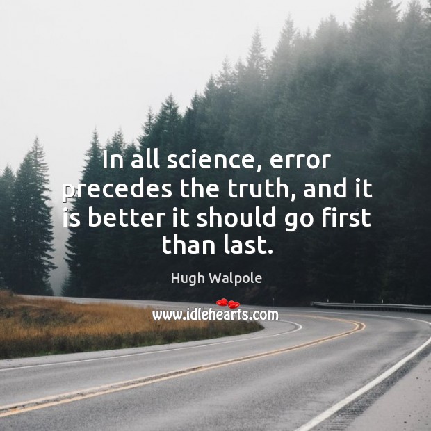 In all science, error precedes the truth, and it is better it should go first than last. Hugh Walpole Picture Quote