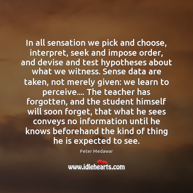 In all sensation we pick and choose, interpret, seek and impose order, Peter Medawar Picture Quote
