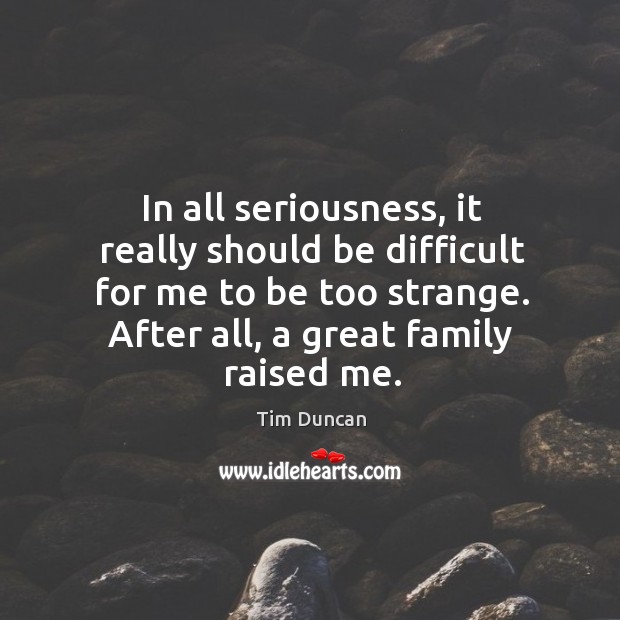 In all seriousness, it really should be difficult for me to be too strange. After all, a great family raised me. Image