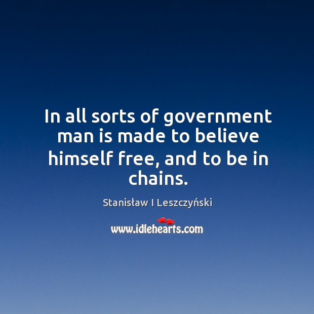In all sorts of government man is made to believe himself free, and to be in chains. Stanisław I Leszczyński Picture Quote