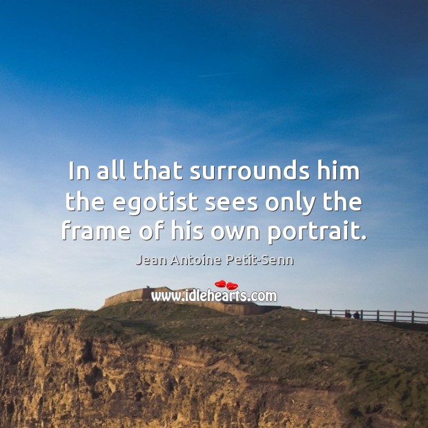 In all that surrounds him the egotist sees only the frame of his own portrait. Jean Antoine Petit-Senn Picture Quote
