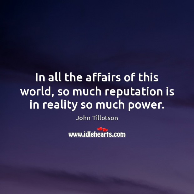 In all the affairs of this world, so much reputation is in reality so much power. John Tillotson Picture Quote