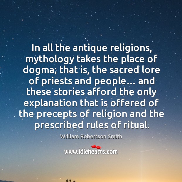 In all the antique religions, mythology takes the place of dogma; that is, the sacred lore of priests and people… William Robertson Smith Picture Quote
