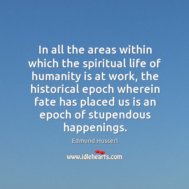 In all the areas within which the spiritual life of humanity is at work, the historical epoch Edmund Husserl Picture Quote