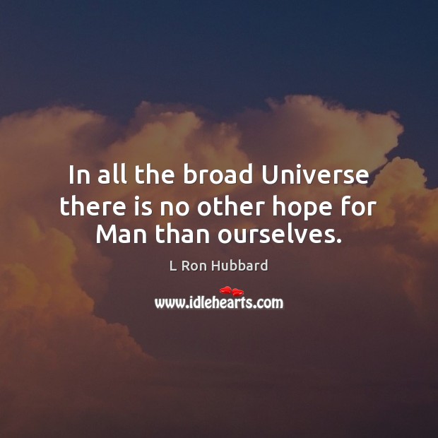 In all the broad Universe there is no other hope for Man than ourselves. L Ron Hubbard Picture Quote