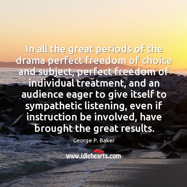 In all the great periods of the drama perfect freedom of choice and subject, perfect freedom George P. Baker Picture Quote