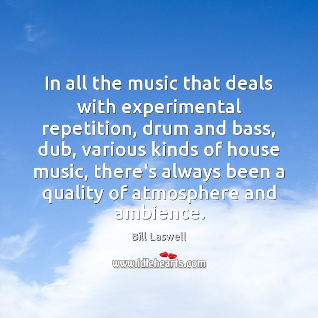 In all the music that deals with experimental repetition, drum and bass, 