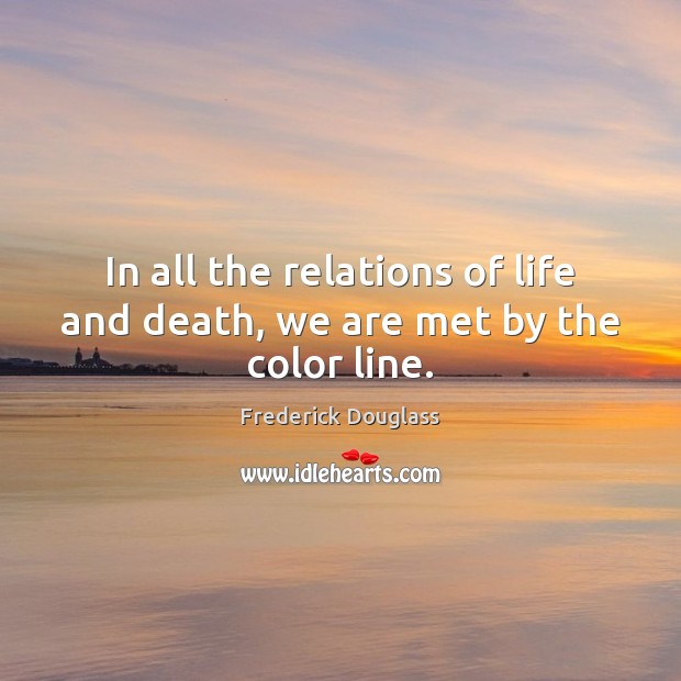 In all the relations of life and death, we are met by the color line. Frederick Douglass Picture Quote