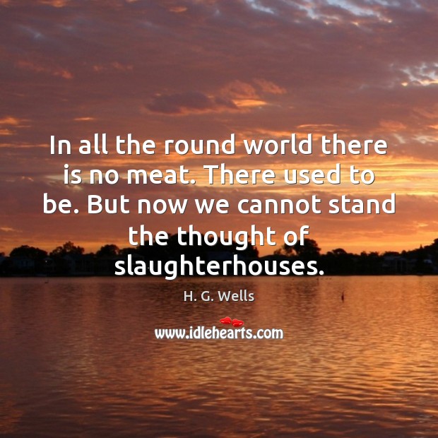 In all the round world there is no meat. There used to H. G. Wells Picture Quote