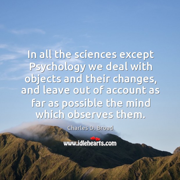 In all the sciences except psychology we deal with objects and their changes, and leave out Charles D. Broad Picture Quote