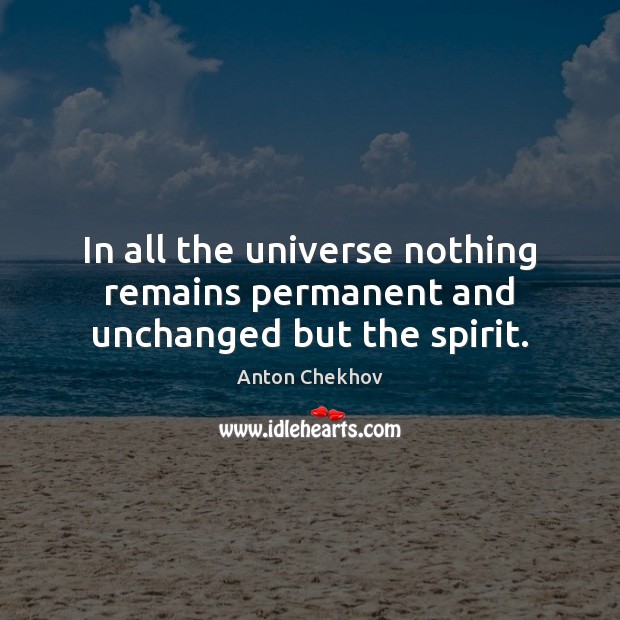 In all the universe nothing remains permanent and unchanged but the spirit. Anton Chekhov Picture Quote