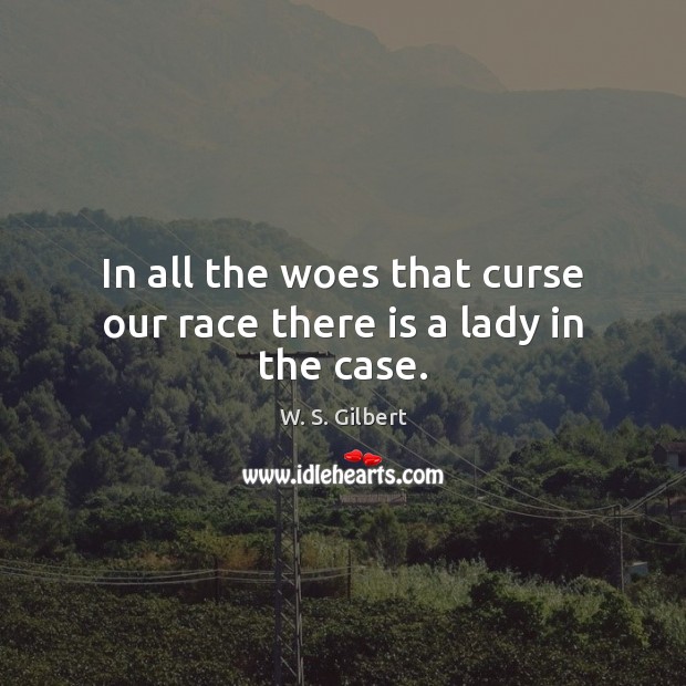 In all the woes that curse our race there is a lady in the case. W. S. Gilbert Picture Quote
