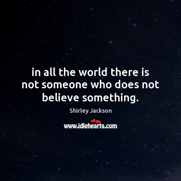 In all the world there is not someone who does not believe something. Shirley Jackson Picture Quote