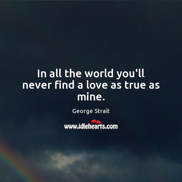 In all the world you’ll never find a love as true as mine. George Strait Picture Quote