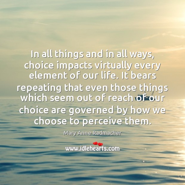In all things and in all ways, choice impacts virtually every element Mary Anne Radmacher Picture Quote