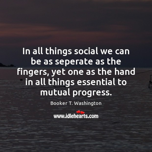 In all things social we can be as seperate as the fingers, Booker T. Washington Picture Quote