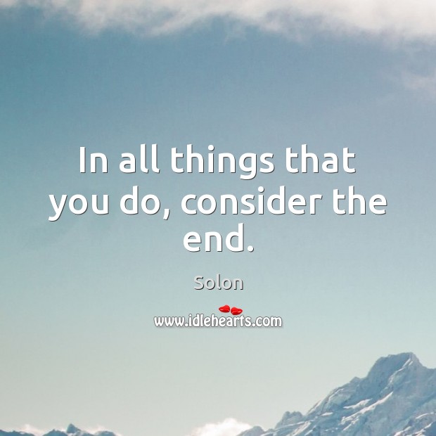 In all things that you do, consider the end. Solon Picture Quote