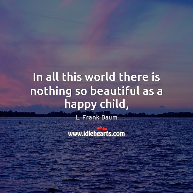 In all this world there is nothing so beautiful as a happy child, L. Frank Baum Picture Quote