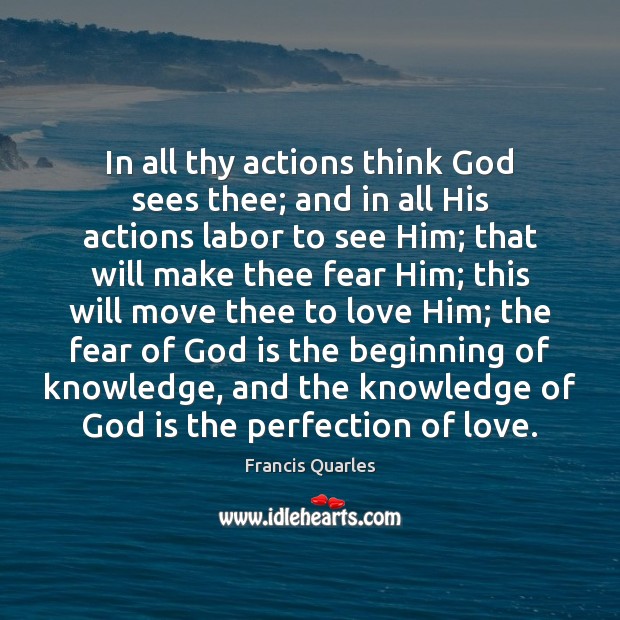 In all thy actions think God sees thee; and in all His Francis Quarles Picture Quote